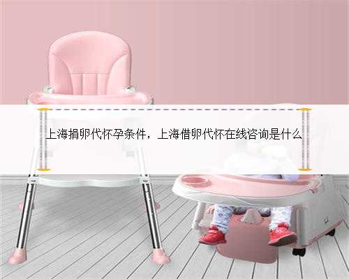 上海捐卵代怀孕条件，上海借卵代怀在线咨询是什么
